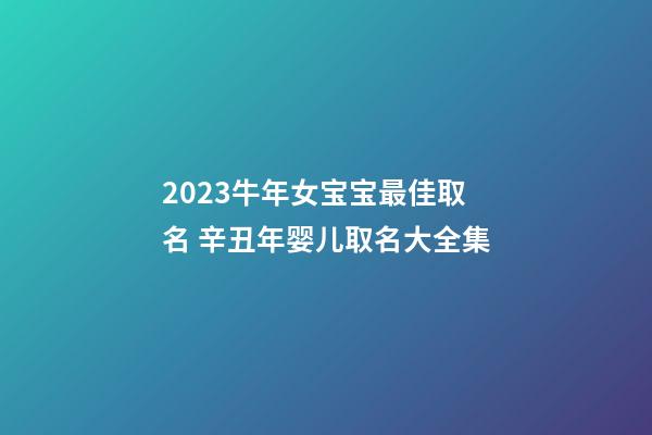 2023牛年女宝宝最佳取名 辛丑年婴儿取名大全集